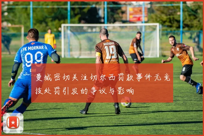 曼城密切关注切尔西罚款事件无竞技处罚引发的争议与影响