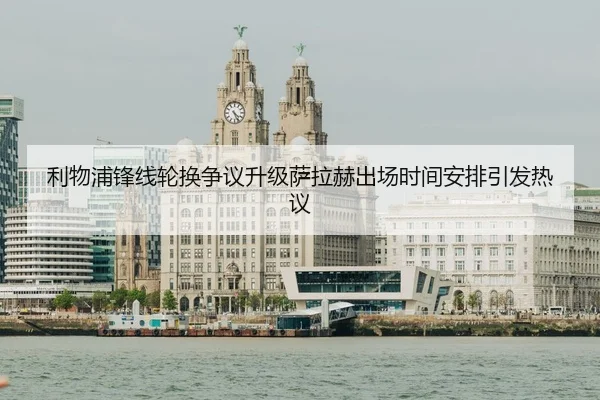 利物浦锋线轮换争议升级萨拉赫出场时间安排引发热议