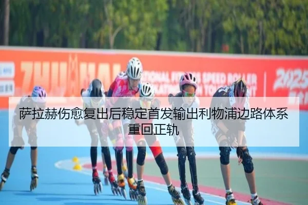 萨拉赫伤愈复出后稳定首发输出利物浦边路体系重回正轨