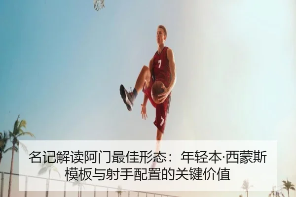 名记解读阿门最佳形态：年轻本·西蒙斯模板与射手配置的关键价值