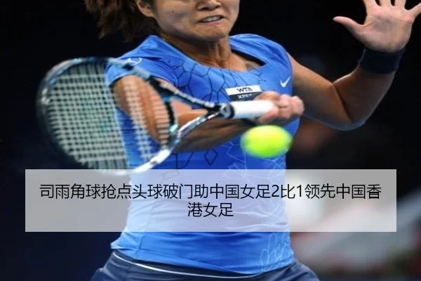 司雨角球抢点头球破门助中国女足2比1领先中国香港女足